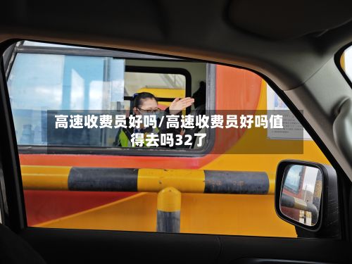高速收费员好吗/高速收费员好吗值得去吗32了-第1张图片