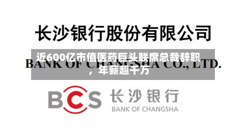 近600亿市值医药巨头联席总裁辞职，年薪超千万