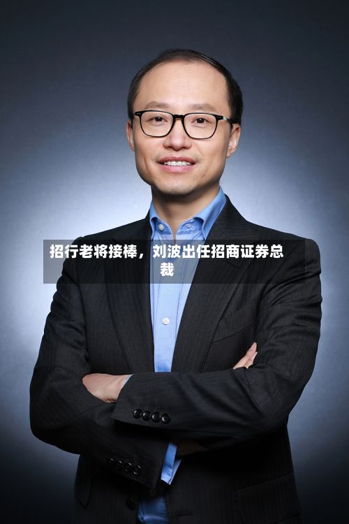 招行老将接棒，刘波出任招商证券总裁