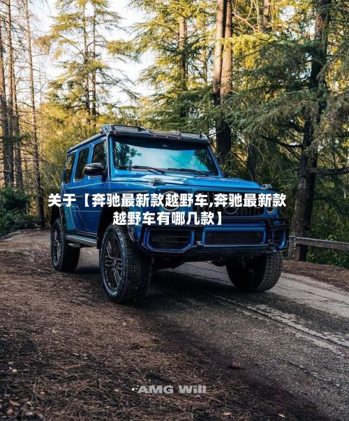 关于【奔驰最新款越野车,奔驰最新款越野车有哪几款】