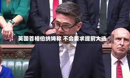 英国首相伯纳姆称 不会要求提前大选