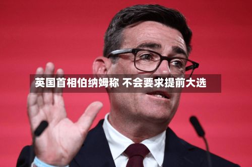 英国首相伯纳姆称 不会要求提前大选-第2张图片
