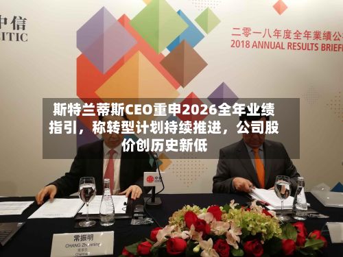 斯特兰蒂斯CEO重申2026全年业绩指引，称转型计划持续推进	，公司股价创历史新低-第2张图片