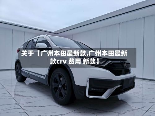 关于【广州本田最新款,广州本田最新款crv 费用 新款】-第2张图片