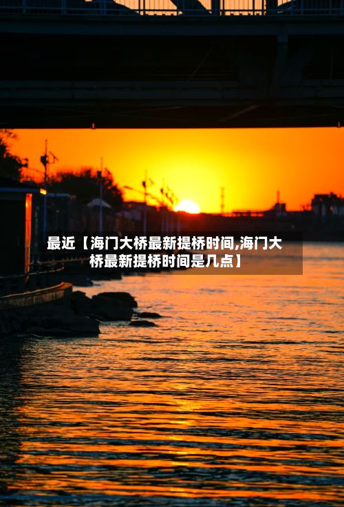 最近【海门大桥最新提桥时间,海门大桥最新提桥时间是几点】-第2张图片
