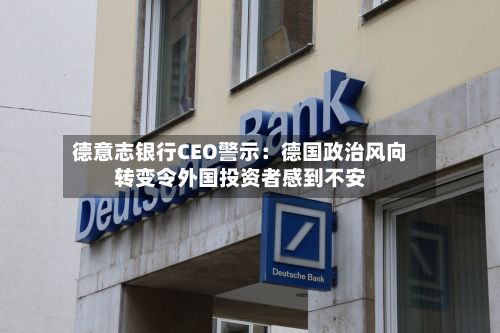德意志银行CEO警示:德国政治风向转变令外国投资者感到不安-第2张图片