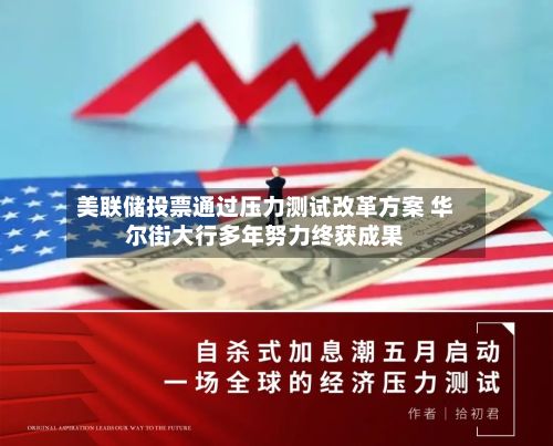 美联储投票通过压力测试改革方案 华尔街大行多年努力终获成果-第2张图片
