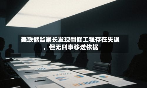 美联储监察长发现翻修工程存在失误，但无刑事移送依据-第2张图片