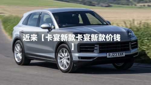 近来【卡宴新款卡宴新款价钱】-第1张图片