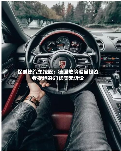 保时捷汽车控股:德国法院驳回投资者提起的61亿美元诉讼-第3张图片