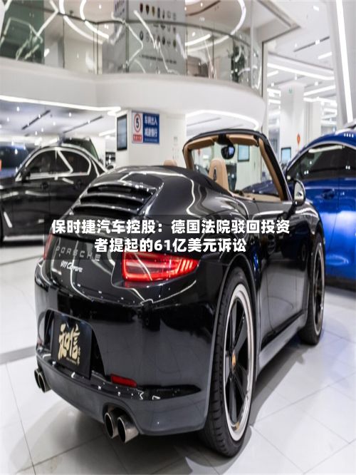 保时捷汽车控股:德国法院驳回投资者提起的61亿美元诉讼-第2张图片