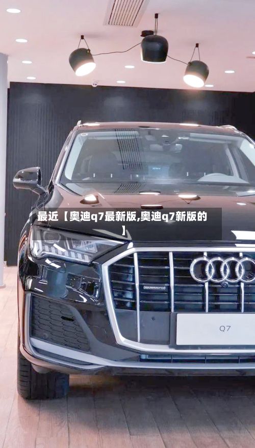 最近【奥迪q7最新版,奥迪q7新版的】