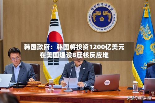 韩国政府：韩国将投资1200亿美元在美国建设8座核反应堆