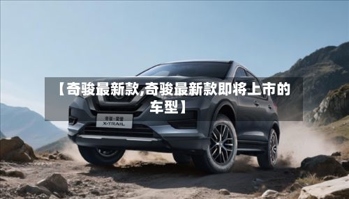【奇骏最新款,奇骏最新款即将上市的车型】-第2张图片