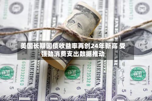美国长期国债收益率再创24年新高 受强劲消费支出数据推动-第1张图片