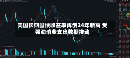 美国长期国债收益率再创24年新高 受强劲消费支出数据推动-第2张图片