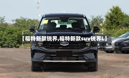 【福特新款锐界,福特新款suv锐界L】-第2张图片