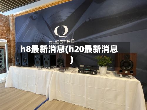 h8最新消息(h20最新消息)
