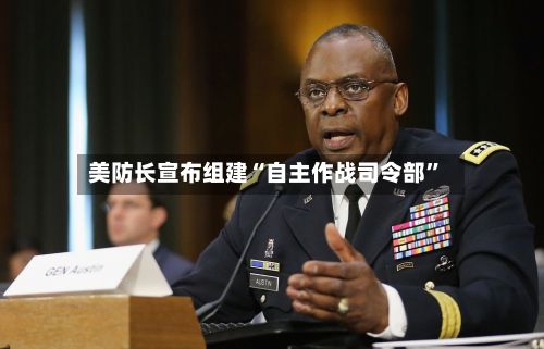美防长宣布组建“自主作战司令部”-第3张图片