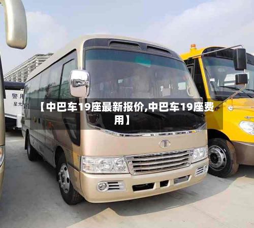 【中巴车19座最新报价,中巴车19座费用】-第2张图片