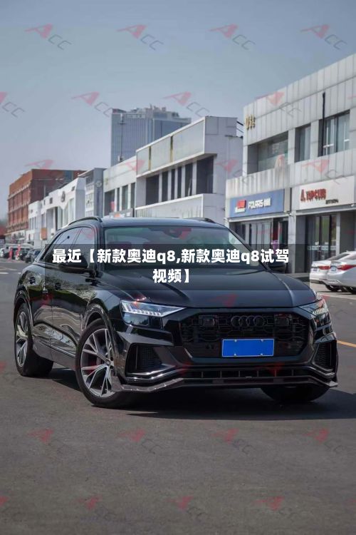 最近【新款奥迪q8,新款奥迪q8试驾视频】-第3张图片