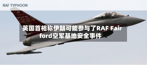 英国首相称伊朗可能参与了RAF Fairford空军基地安全事件-第2张图片