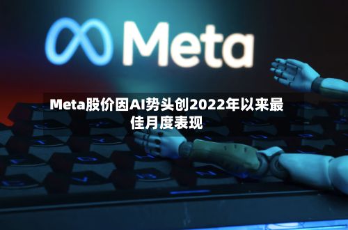 Meta股价因AI势头创2022年以来最佳月度表现-第1张图片