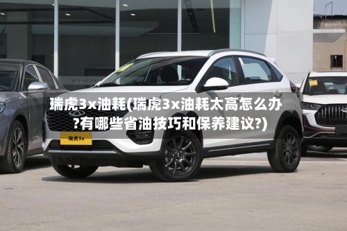瑞虎3x油耗(瑞虎3x油耗太高怎么办?有哪些省油技巧和保养建议?)-第1张图片