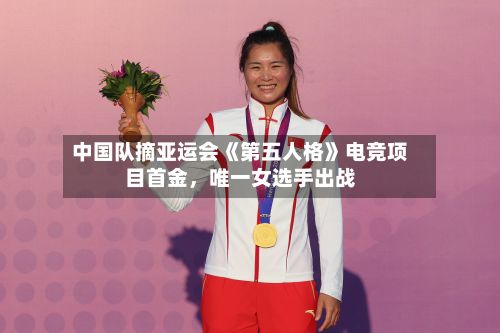 中国队摘亚运会《第五人格》电竞项目首金，唯一女选手出战-第2张图片