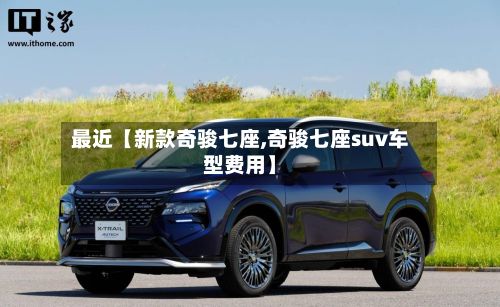 最近【新款奇骏七座,奇骏七座suv车型费用】-第1张图片