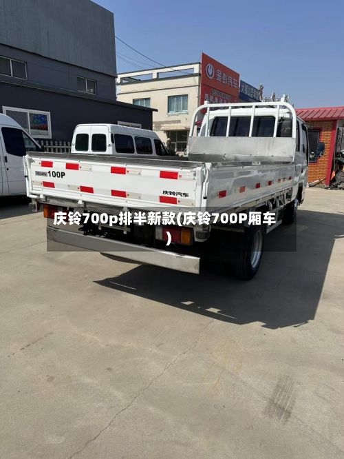 庆铃700p排半新款(庆铃700P厢车)-第3张图片