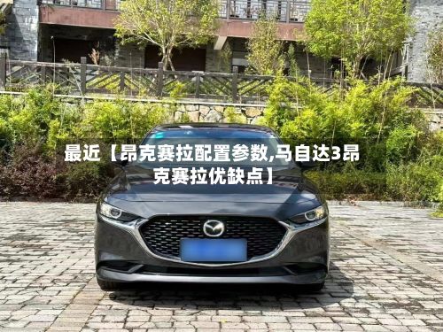 最近【昂克赛拉配置参数,马自达3昂克赛拉优缺点】