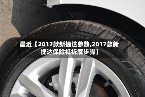 最近【2017款新捷达参数,2017款新捷达保险杠拆解步骤】-第1张图片
