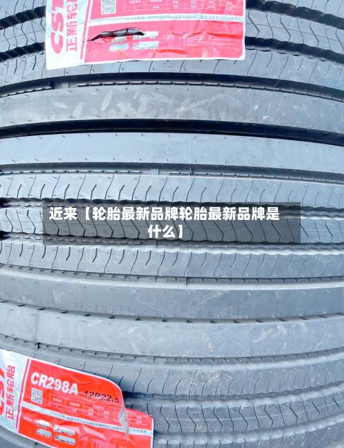 近来【轮胎最新品牌轮胎最新品牌是什么】-第3张图片