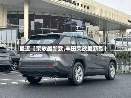 最近【荣放最新款,丰田荣放最新款】