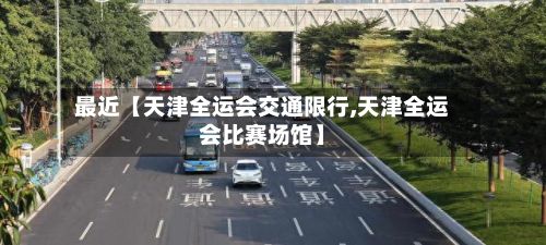 最近【天津全运会交通限行,天津全运会比赛场馆】-第1张图片