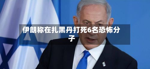 伊朗称在扎黑丹打死6名恐怖分子-第1张图片