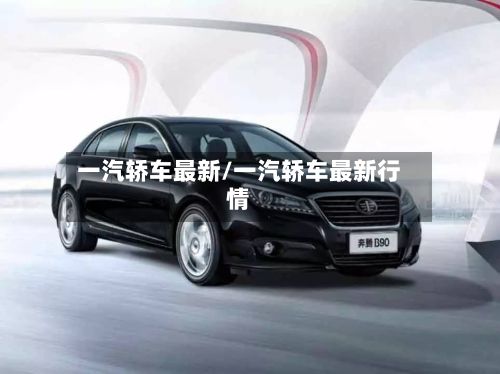 一汽轿车最新/一汽轿车最新行情-第1张图片