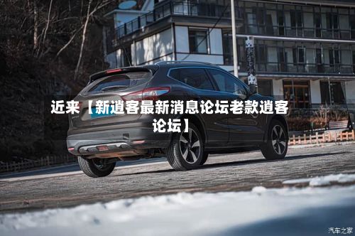 近来【新逍客最新消息论坛老款逍客论坛】-第2张图片