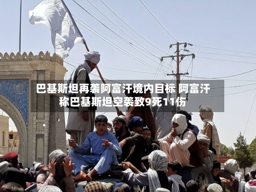 巴基斯坦再袭阿富汗境内目标 阿富汗称巴基斯坦空袭致9死11伤-第1张图片
