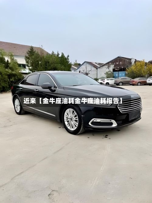 近来【金牛座油耗金牛座油耗报告】-第1张图片
