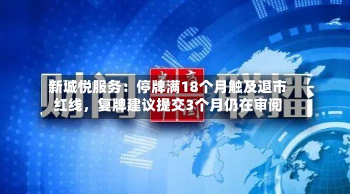 新城悦服务：停牌满18个月触及退市红线，复牌建议提交3个月仍在审阅-第2张图片
