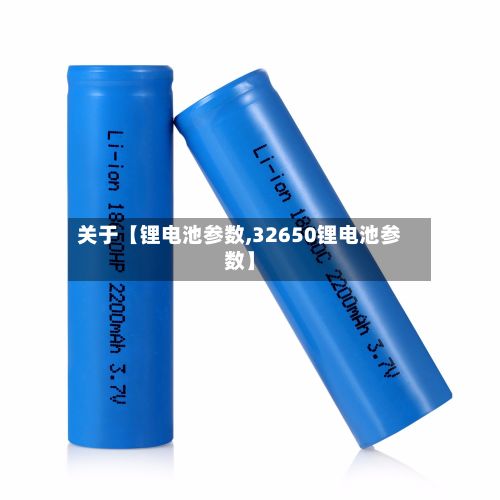 关于【锂电池参数,32650锂电池参数】-第1张图片