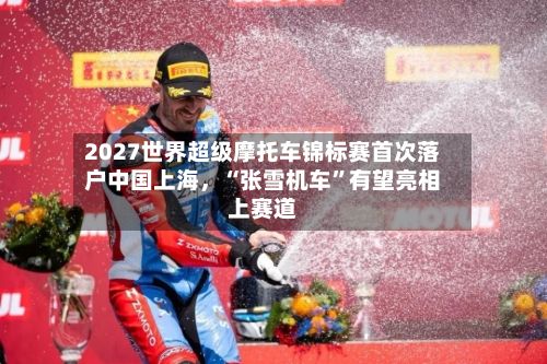 2027世界超级摩托车锦标赛首次落户中国上海，“张雪机车”有望亮相上赛道-第2张图片