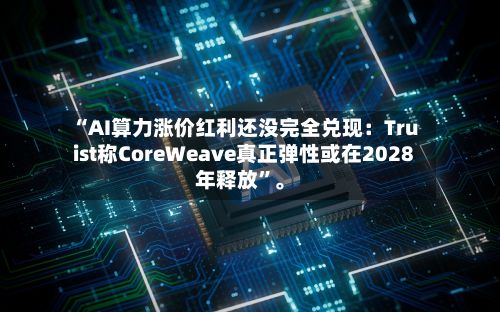 “AI算力涨价红利还没完全兑现：Truist称CoreWeave真正弹性或在2028年释放	”。-第3张图片