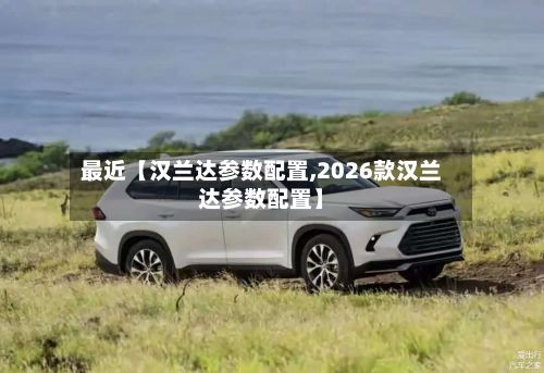 最近【汉兰达参数配置,2026款汉兰达参数配置】-第2张图片