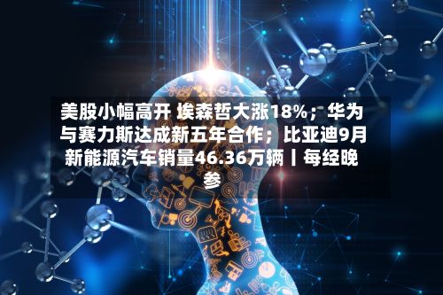 美股小幅高开 埃森哲大涨18%;华为与赛力斯达成新五年合作;比亚迪9月新能源汽车销量46.36万辆丨每经晚参-第1张图片