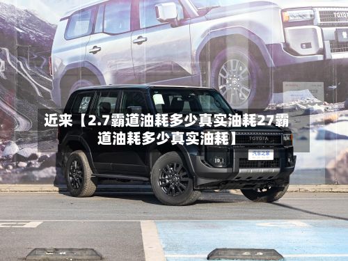 近来【2.7霸道油耗多少真实油耗27霸道油耗多少真实油耗】-第2张图片
