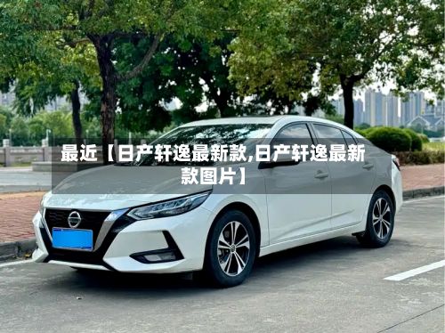 最近【日产轩逸最新款,日产轩逸最新款图片】-第2张图片
