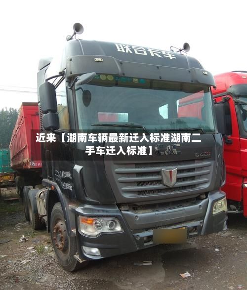 近来【湖南车辆最新迁入标准湖南二手车迁入标准】-第2张图片